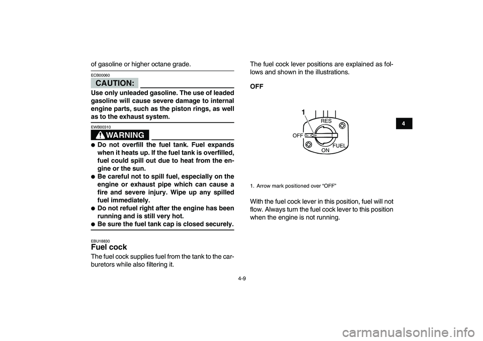 YAMAHA BANSHEE 350 2008 Owners Guide  
4-9 
1
2
34
5
6
7
8
9
10
11
 
of gasoline or higher octane grade.
CAUTION:
 
ECB00060  
Use only unleaded gasoline. The use of leaded
gasoline will cause severe damage to internal
engine parts, such