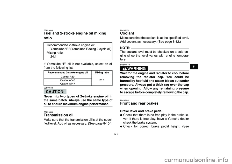 YAMAHA BANSHEE 350 2008 Service Manual  
5-3 
1
2
3
45
6
7
8
9
10
11
 
EBU19550 
Fuel and 2-stroke engine oil mixing 
ratio  
If Yamalube “R” oil is not available, select an oil
from the following list.
CAUTION:
 
ECB00140  
Never mix 