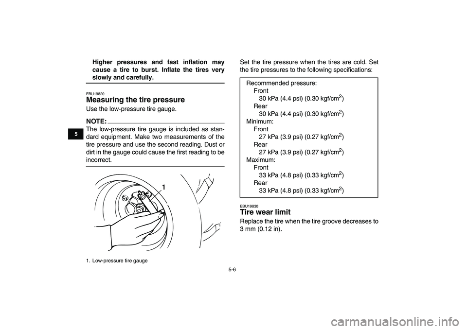 YAMAHA BANSHEE 350 2008 Service Manual  
5-6 
1
2
3
45
6
7
8
9
10
11
 
Higher pressures and fast inflation may
cause a tire to burst. Inflate the tires very 
slowly and carefully. 
EBU19820 
Measuring the tire pressure  
Use the low-pressu