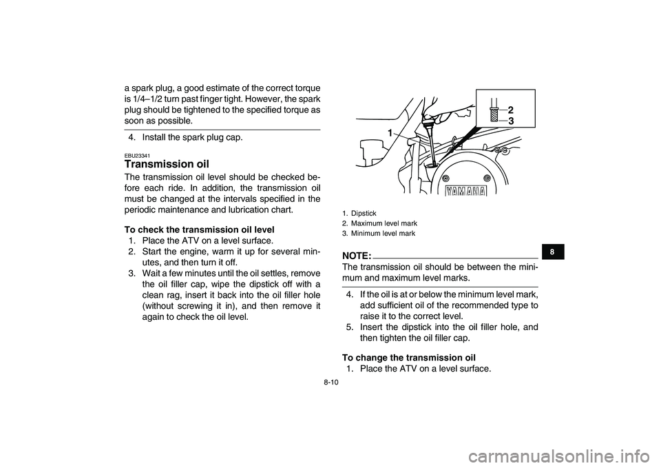 YAMAHA BANSHEE 350 2008  Owners Manual  
8-10 
1
2
3
4
5
6
78
9
10
11
 
a spark plug, a good estimate of the correct torque
is 1/4–1/2 turn past finger tight. However, the spark
plug should be tightened to the specified torque as 
soon a