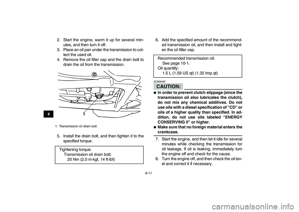 YAMAHA BANSHEE 350 2008  Owners Manual  
8-11 
1
2
3
4
5
6
78
9
10
11
 
2. Start the engine, warm it up for several min-
utes, and then turn it off.
3. Place an oil pan under the transmission to col-
lect the used oil.
4. Remove the oil fi