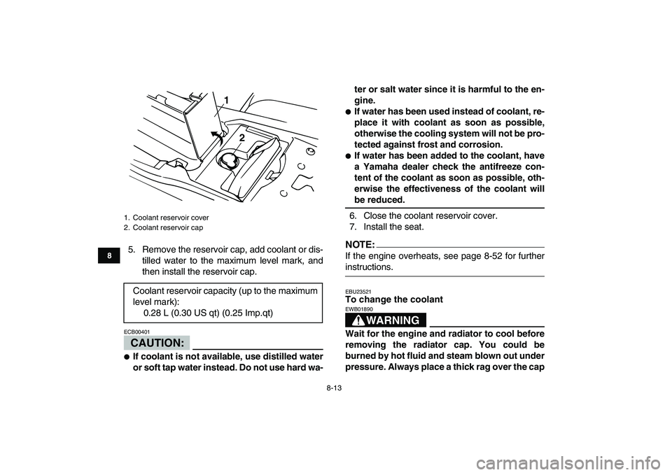 YAMAHA BANSHEE 350 2008  Owners Manual  
8-13 
1
2
3
4
5
6
78
9
10
11
 
5. Remove the reservoir cap, add coolant or dis-
tilled water to the maximum level mark, and
then install the reservoir cap.
CAUTION:
 
ECB00401  
 
If coolant is not