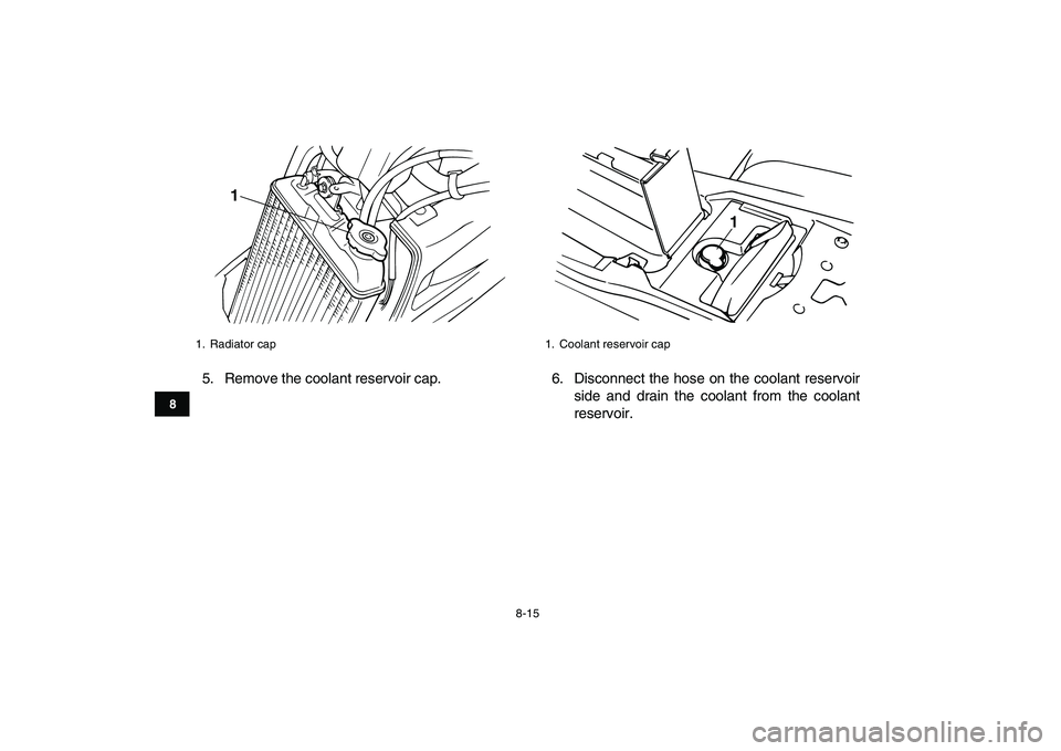 YAMAHA BANSHEE 350 2008  Owners Manual  
8-15 
1
2
3
4
5
6
78
9
10
11
 
5. Remove the coolant reservoir cap. 6. Disconnect the hose on the coolant reservoir
side and drain the coolant from the coolant
reservoir. 
1. Radiator cap
1
 
1.  Co