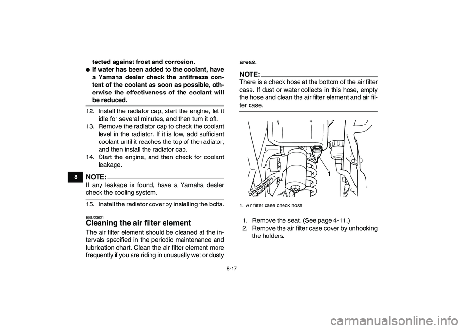 YAMAHA BANSHEE 350 2008  Owners Manual  
8-17 
1
2
3
4
5
6
78
9
10
11
 
tected against frost and corrosion. 
 
If water has been added to the coolant, have
a Yamaha dealer check the antifreeze con-
tent of the coolant as soon as possible,