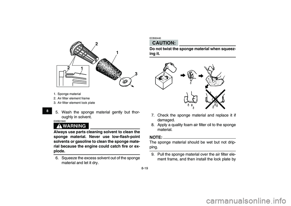 YAMAHA BANSHEE 350 2008  Owners Manual  
8-19 
1
2
3
4
5
6
78
9
10
11
 
5. Wash the sponge material gently but thor-
oughly in solvent.
WARNING
 
EWB01940  
Always use parts cleaning solvent to clean the
sponge material. Never use low-flas