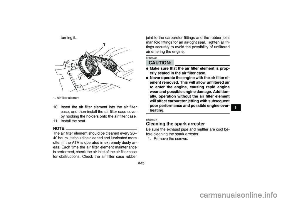 YAMAHA BANSHEE 350 2008  Owners Manual  
8-20 
1
2
3
4
5
6
78
9
10
11
 
turning it.
10. Insert the air filter element into the air filter
case, and then install the air filter case cover
by hooking the holders onto the air filter case.
11.