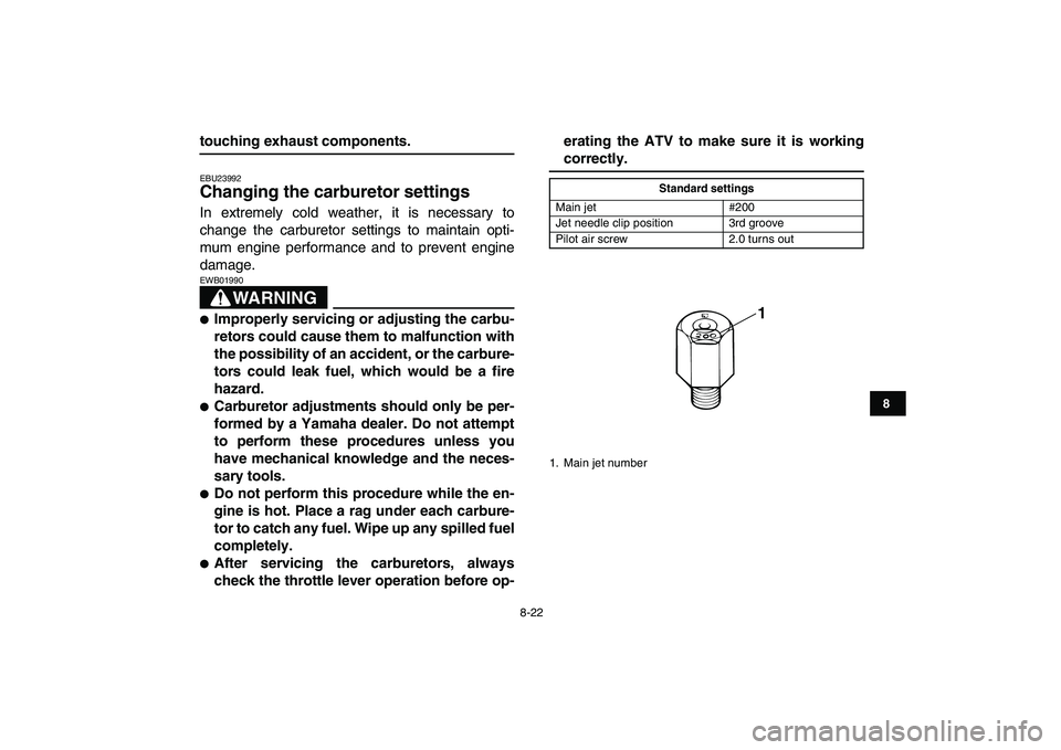 YAMAHA BANSHEE 350 2008  Owners Manual  
8-22 
1
2
3
4
5
6
78
9
10
11
 
touching exhaust components. 
EBU23992 
Changing the carburetor settings  
In extremely cold weather, it is necessary to
change the carburetor settings to maintain opt