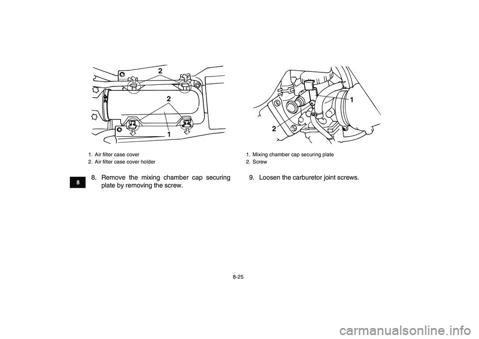 YAMAHA BANSHEE 350 2008  Owners Manual  
8-25 
1
2
3
4
5
6
78
9
10
11
 
8. Remove the mixing chamber cap securing
plate by removing the screw.9. Loosen the carburetor joint screws. 
1. Air ﬁlter case cover
2. Air ﬁlter case cover holde