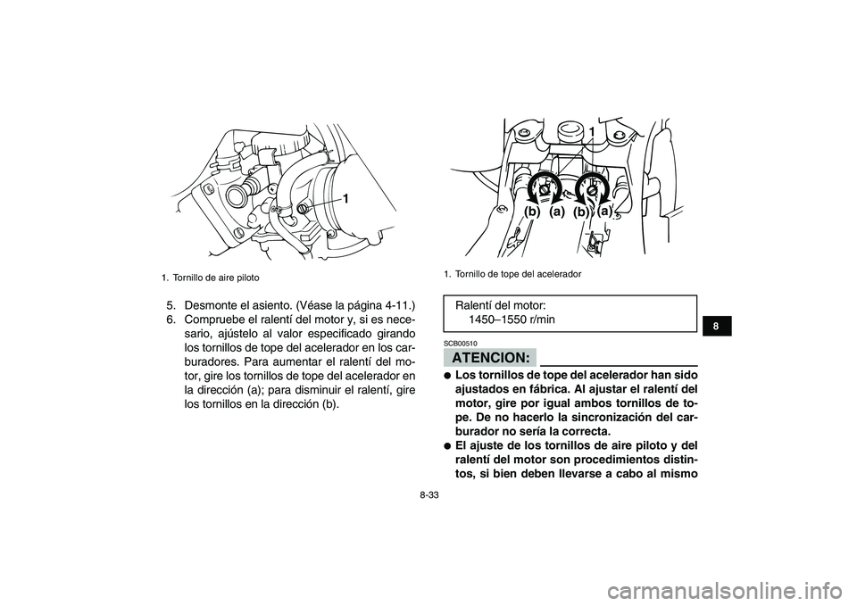 YAMAHA BANSHEE 350 2008  Manuale de Empleo (in Spanish)  
8-33 
1
2
3
4
5
6
78
9
10
11
 
5. Desmonte el asiento. (Véase la página 4-11.)
6. Compruebe el ralentí del motor y, si es nece-
sario, ajústelo al valor especificado girando
los tornillos de top