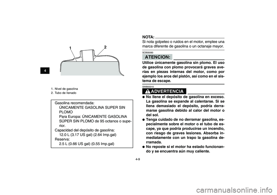 YAMAHA BANSHEE 350 2008  Manuale de Empleo (in Spanish)  
4-9 
1
2
34
5
6
7
8
9
10
11
NOTA: 
Si nota golpeteo o ruidos en el motor, emplee una 
marca diferente de gasolina o un octanaje mayor.ATENCION: 
SCB00060  
Utilice únicamente gasolina sin plomo. El
