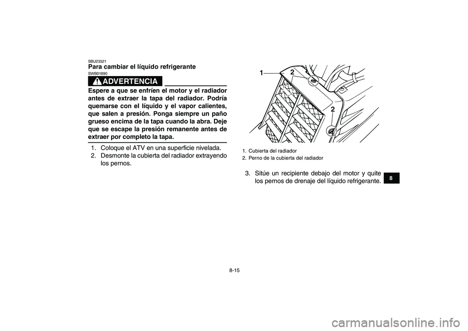 YAMAHA BANSHEE 350 2008  Manuale de Empleo (in Spanish)  
8-15 
1
2
3
4
5
6
78
9
10
11
 
SBU23521 
Para cambiar el líquido refrigerante
ADVERTENCIA
 
SWB01890  
Espere a que se enfríen el motor y el radiador
antes de extraer la tapa del radiador. Podría