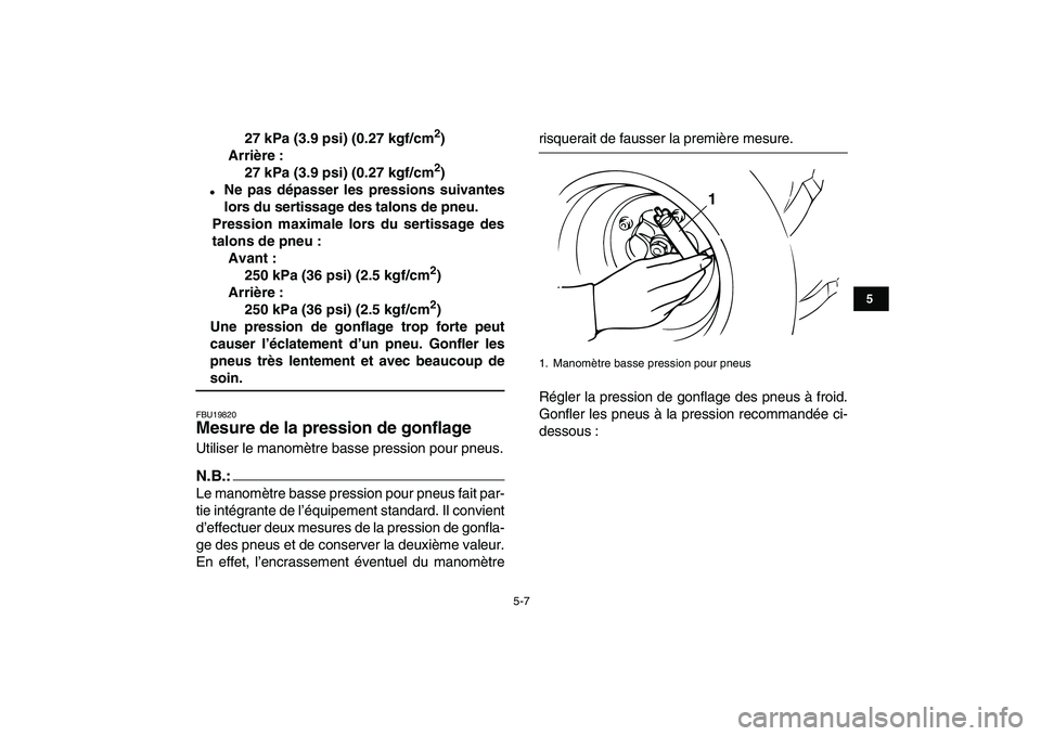YAMAHA BANSHEE 350 2008  Notices Demploi (in French)  
5-7 
1
2
3
45
6
7
8
9
10
11
 
27 kPa (3.9 psi) (0.27 kgf/cm 
2 
)
Arrière :
27 kPa (3.9 psi) (0.27 kgf/cm 
2 
) 
 
Ne pas dépasser les pressions suivantes
lors du sertissage des talons de pneu.
P