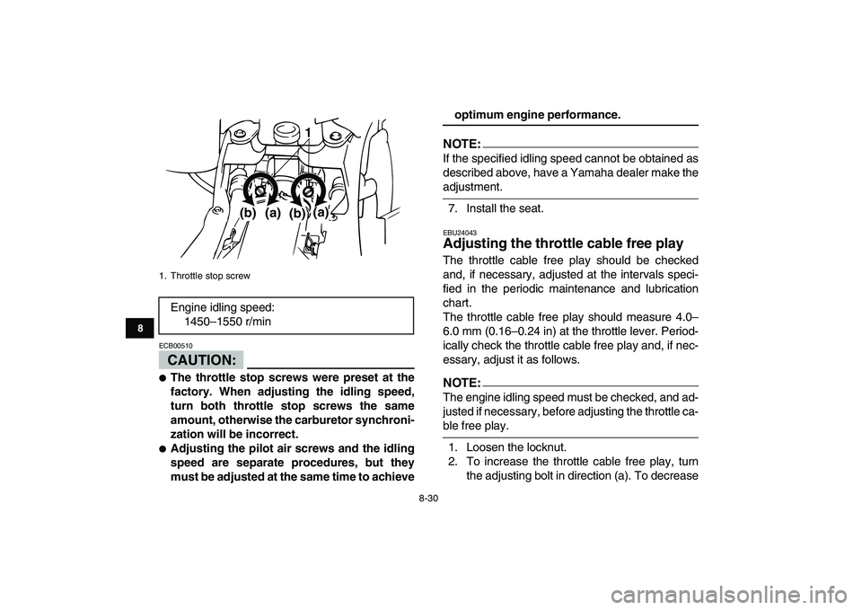 YAMAHA BANSHEE 350 2007  Owners Manual  
8-30 
1
2
3
4
5
6
78
9
10
11
CAUTION:
 
ECB00510  
 
The throttle stop screws were preset at the
factory. When adjusting the idling speed,
turn both throttle stop screws the same
amount, otherwise 