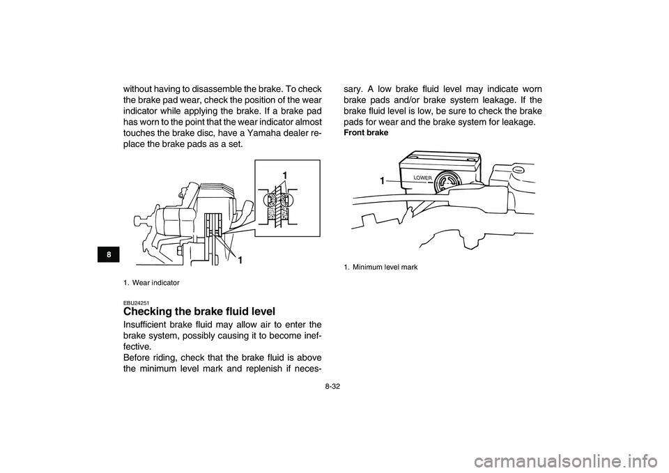 YAMAHA BANSHEE 350 2007  Owners Manual  
8-32 
1
2
3
4
5
6
78
9
10
11
 
without having to disassemble the brake. To check
the brake pad wear, check the position of the wear
indicator while applying the brake. If a brake pad
has worn to the
