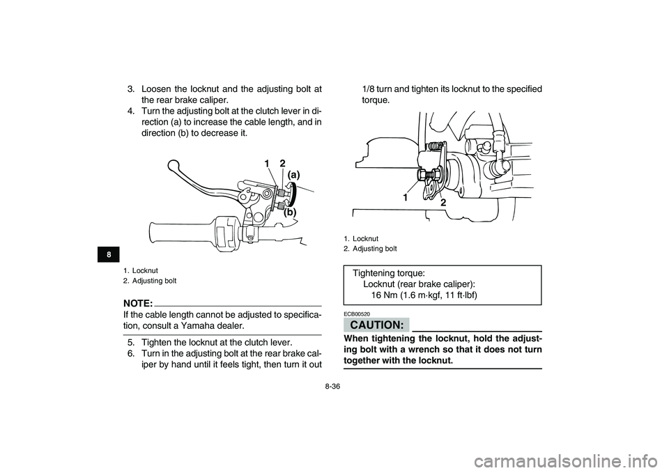 YAMAHA BANSHEE 350 2007  Owners Manual  
8-36 
1
2
3
4
5
6
78
9
10
11
 
3. Loosen the locknut and the adjusting bolt at
the rear brake caliper.
4. Turn the adjusting bolt at the clutch lever in di-
rection (a) to increase the cable length,