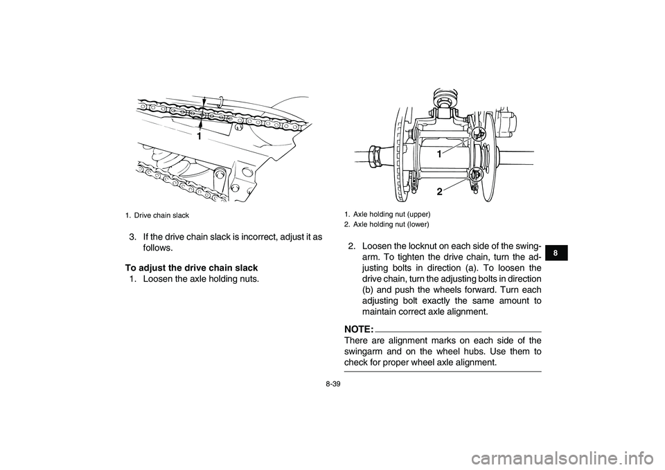YAMAHA BANSHEE 350 2007  Owners Manual  
8-39 
1
2
3
4
5
6
78
9
10
11
 
3. If the drive chain slack is incorrect, adjust it as
follows. 
To adjust the drive chain slack 
1. Loosen the axle holding nuts.2. Loosen the locknut on each side of
