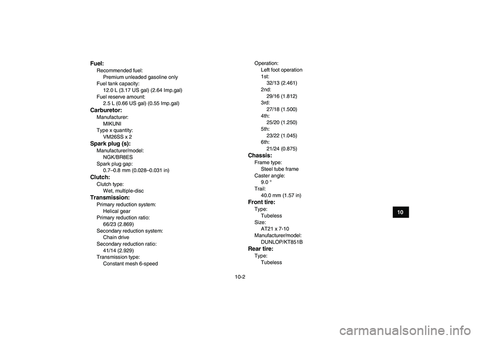 YAMAHA BANSHEE 350 2007  Owners Manual  
10-2 
1
2
3
4
5
6
7
8
910
11
Fuel:
 
Recommended fuel: 
Premium unleaded gasoline only
Fuel tank capacity: 
12.0 L (3.17 US gal) (2.64 Imp.gal)
Fuel reserve amount: 
2.5 L (0.66 US gal) (0.55 Imp.ga
