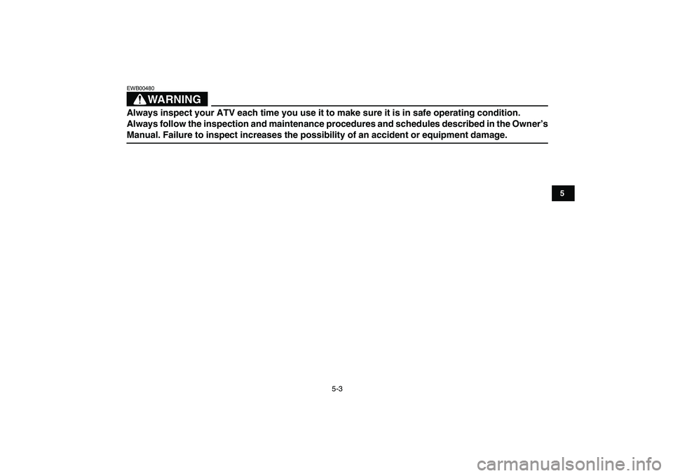 YAMAHA BANSHEE 350 2007  Owners Manual  
5-3 
1
2
3
45
6
7
8
9
10
11
WARNING
 
EWB00480  
Always inspect your ATV each time you use it to make sure it is in safe operating condition. 
Always follow the inspection and maintenance procedures
