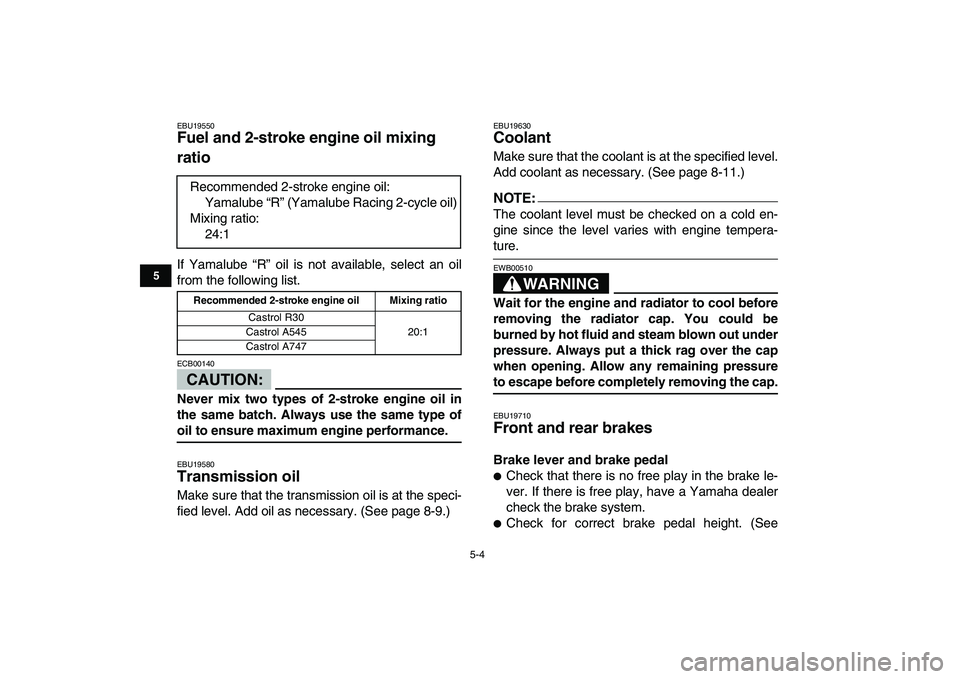 YAMAHA BANSHEE 350 2007 Service Manual  
5-4 
1
2
3
45
6
7
8
9
10
11
 
EBU19550 
Fuel and 2-stroke engine oil mixing 
ratio  
If Yamalube “R” oil is not available, select an oil
from the following list.
CAUTION:
 
ECB00140  
Never mix 