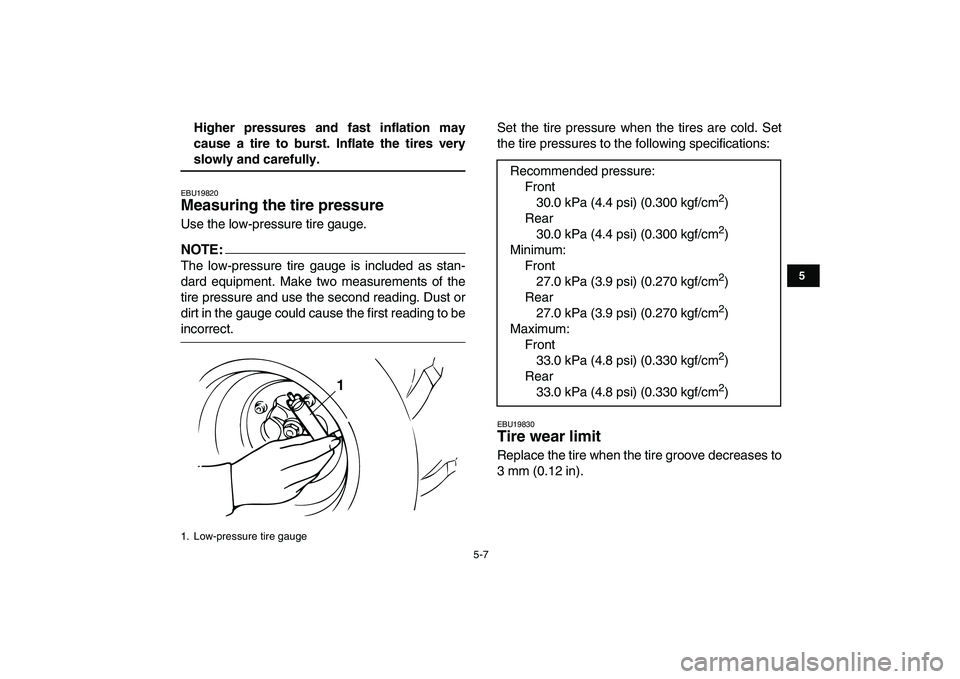 YAMAHA BANSHEE 350 2007 Service Manual  
5-7 
1
2
3
45
6
7
8
9
10
11
 
Higher pressures and fast inflation may
cause a tire to burst. Inflate the tires very 
slowly and carefully. 
EBU19820 
Measuring the tire pressure  
Use the low-pressu