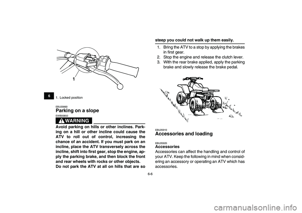 YAMAHA BANSHEE 350 2007  Owners Manual  
6-6 
1
2
3
4
56
7
8
9
10
11
 
EBU20860 
Parking on a slope 
WARNING
 
EWB00850  
Avoid parking on hills or other inclines. Park-
ing on a hill or other incline could cause the
ATV to roll out of con