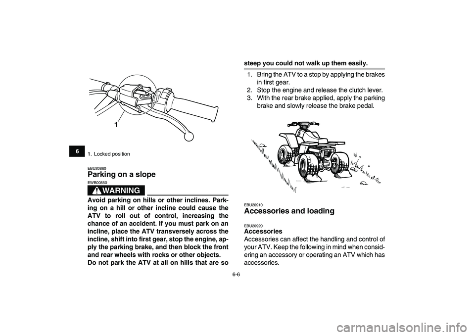 YAMAHA BANSHEE 350 2007 Workshop Manual  
6-6 
1
2
3
4
56
7
8
9
10
11
 
EBU20860 
Parking on a slope 
WARNING
 
EWB00850  
Avoid parking on hills or other inclines. Park-
ing on a hill or other incline could cause the
ATV to roll out of con