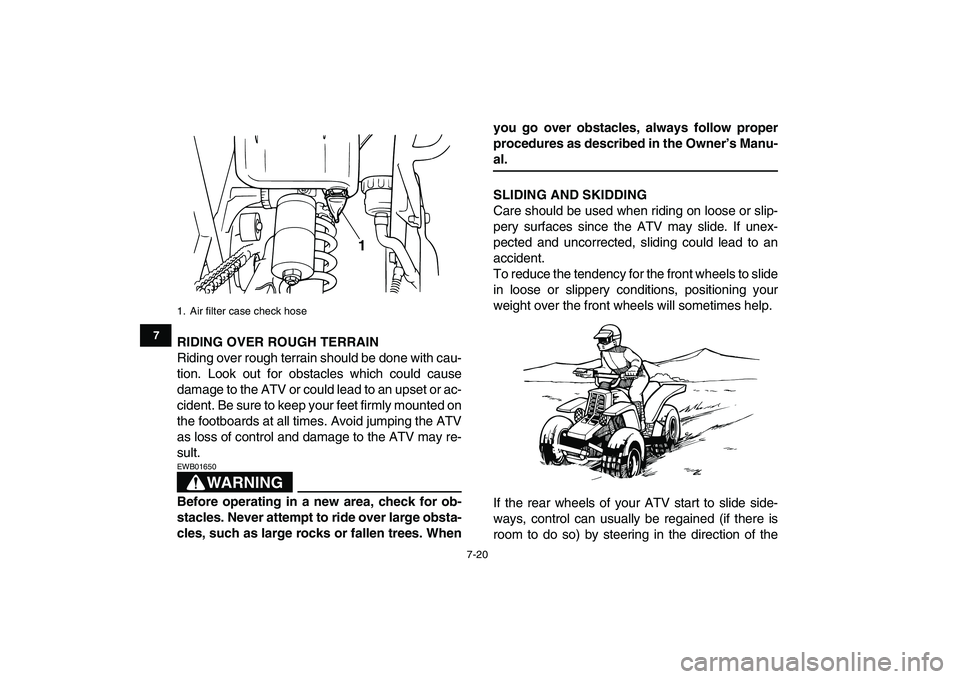 YAMAHA BANSHEE 350 2007 Manual PDF  
7-20 
1
2
3
4
5
67
8
9
10
11
 
RIDING OVER ROUGH TERRAIN 
Riding over rough terrain should be done with cau-
tion. Look out for obstacles which could cause
damage to the ATV or could lead to an upse