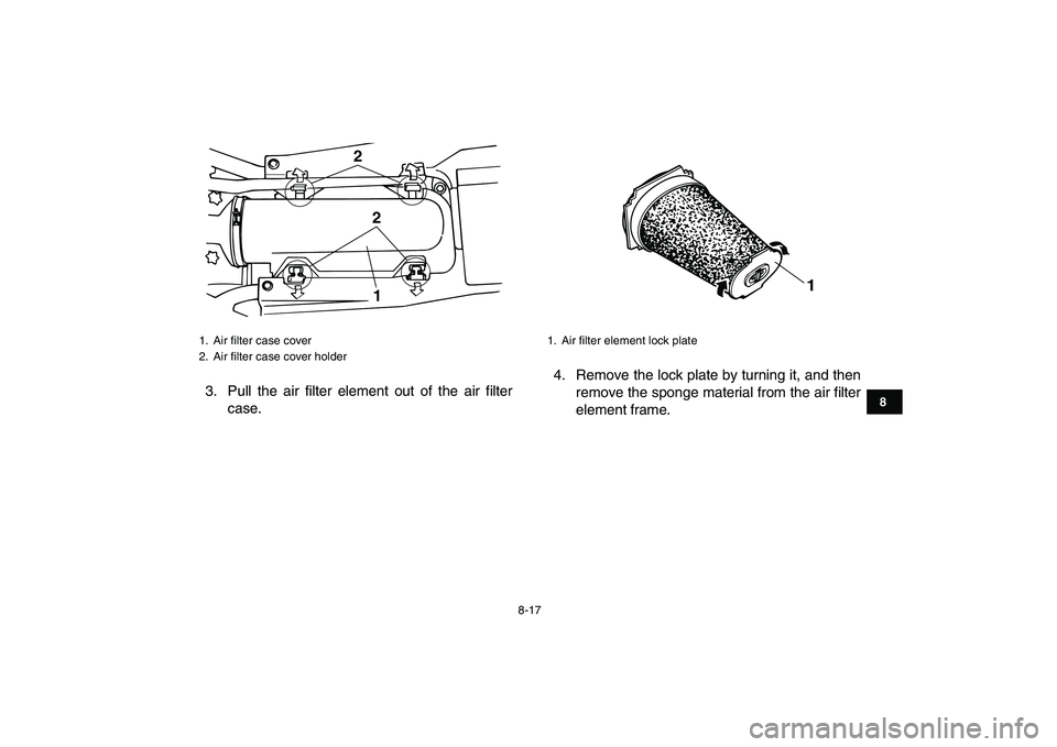 YAMAHA BANSHEE 350 2007  Owners Manual  
8-17 
1
2
3
4
5
6
78
9
10
11
 
3. Pull the air filter element out of the air filter
case.4. Remove the lock plate by turning it, and then
remove the sponge material from the air filter
element frame