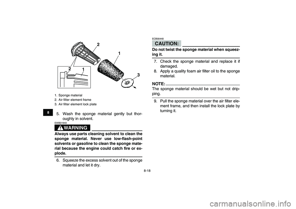 YAMAHA BANSHEE 350 2007  Owners Manual  
8-18 
1
2
3
4
5
6
78
9
10
11
 
5. Wash the sponge material gently but thor-
oughly in solvent.
WARNING
 
EWB01940  
Always use parts cleaning solvent to clean the
sponge material. Never use low-flas