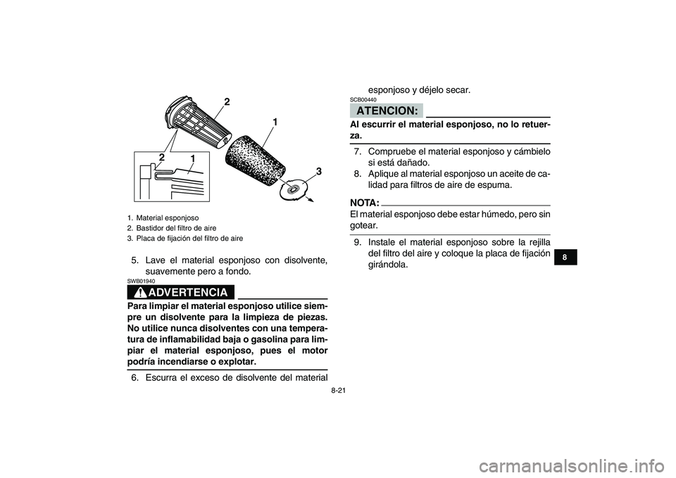 YAMAHA BANSHEE 350 2007  Manuale de Empleo (in Spanish)  
8-21 
1
2
3
4
5
6
78
9
10
11
 
5. Lave el material esponjoso con disolvente,
suavemente pero a fondo.
ADVERTENCIA
 
SWB01940  
Para limpiar el material esponjoso utilice siem-
pre un disolvente para