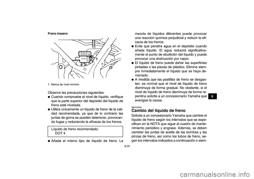 YAMAHA BANSHEE 350 2007  Manuale de Empleo (in Spanish)  
8-37 
1
2
3
4
5
6
78
9
10
11
Freno trasero
 
Observe las precauciones siguientes: 
 
Cuando compruebe el nivel de líquido, verifique
que la parte superior del depósito del líquido de
freno esté