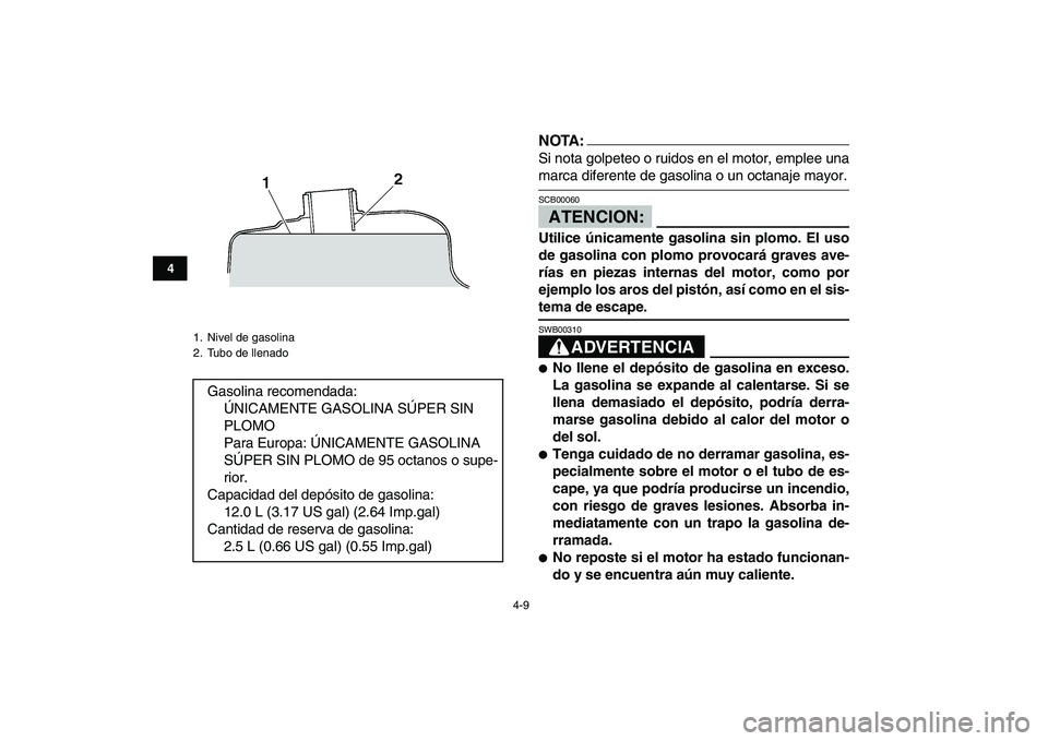 YAMAHA BANSHEE 350 2007  Manuale de Empleo (in Spanish)  
4-9 
1
2
34
5
6
7
8
9
10
11
NOTA: 
Si nota golpeteo o ruidos en el motor, emplee una 
marca diferente de gasolina o un octanaje mayor.ATENCION: 
SCB00060  
Utilice únicamente gasolina sin plomo. El
