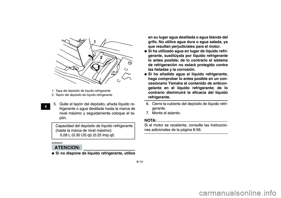 YAMAHA BANSHEE 350 2007  Manuale de Empleo (in Spanish)  
8-14 
1
2
3
4
5
6
78
9
10
11
 
5. Quite el tapón del depósito, añada líquido re-
frigerante o agua destilada hasta la marca de
nivel máximo y seguidamente coloque el ta-
pón.
ATENCION:
 
SCB00