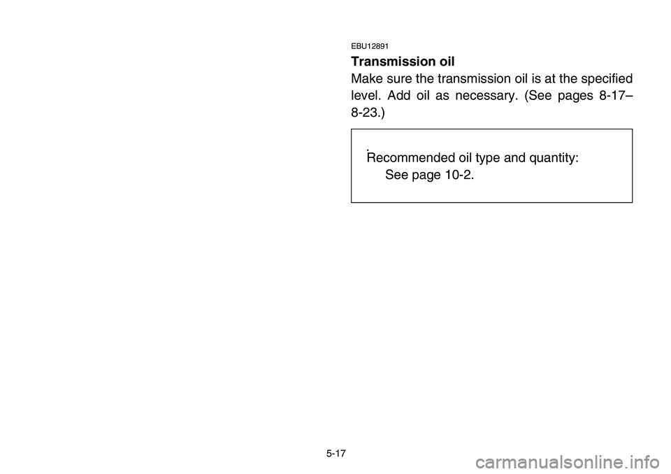 YAMAHA BANSHEE 350 2006  Owners Manual 5-17
EBU12891
Transmission oil
Make sure the transmission oil is at the specified
level. Add oil as necessary. (See pages 8-17–
8-23.)
.
Recommended oil type and quantity:
See page 10-2. 