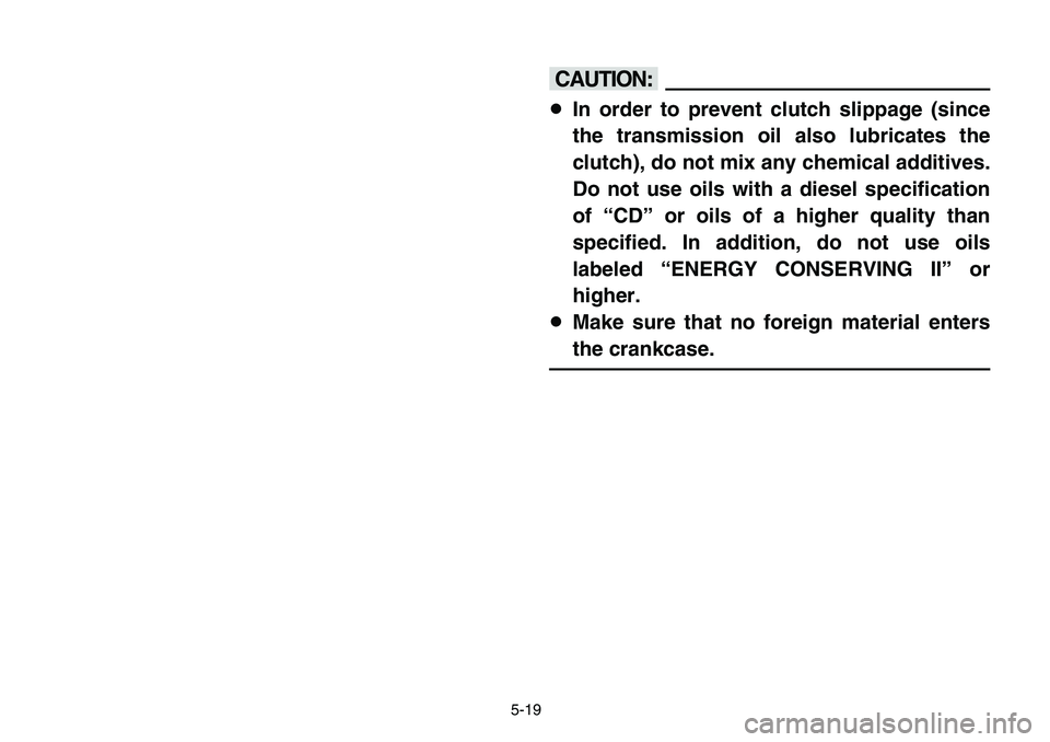 YAMAHA BANSHEE 350 2006  Owners Manual 5-19
cC
8In order to prevent clutch slippage (since
the transmission oil also lubricates the
clutch), do not mix any chemical additives.
Do not use oils with a diesel specification
of “CD” or oils