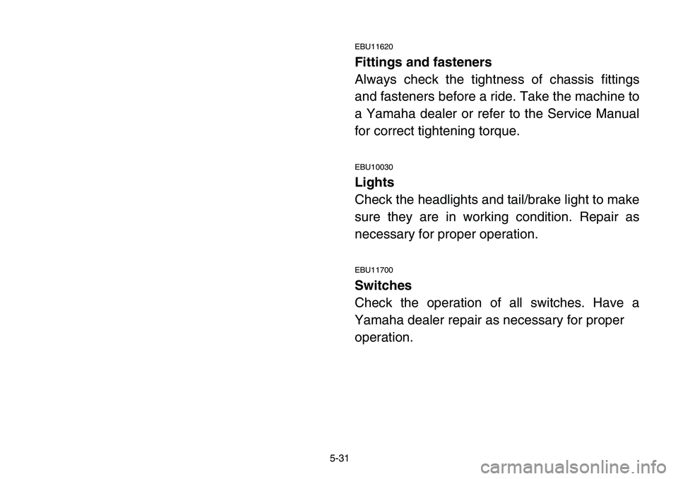 YAMAHA BANSHEE 350 2006  Manuale de Empleo (in Spanish) 5-31
EBU11620
Fittings and fasteners
Always check the tightness of chassis fittings
and fasteners before a ride. Take the machine to
a Yamaha dealer or refer to the Service Manual
for correct tighteni