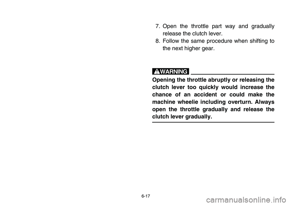 YAMAHA BANSHEE 350 2006 Owners Manual 6-17
7. Open the throttle part way and gradually
release the clutch lever.
8. Follow the same procedure when shifting to
the next higher gear.
w
Opening the throttle abruptly or releasing the
clutch l YAMAHA BANSHEE 350 2006 Owners Manual 6-17
7. Open the throttle part way and gradually
release the clutch lever.
8. Follow the same procedure when shifting to
the next higher gear.
w
Opening the throttle abruptly or releasing the
clutch l
