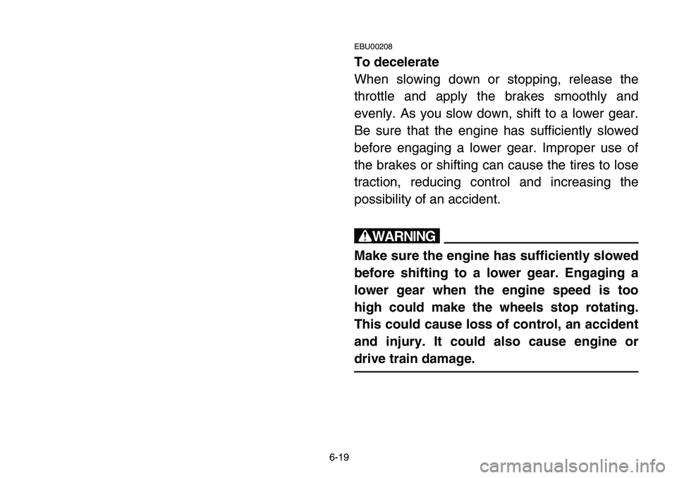 YAMAHA BANSHEE 350 2006 Owners Manual 6-19
EBU00208
To decelerate
When slowing down or stopping, release the
throttle and apply the brakes smoothly and
evenly. As you slow down, shift to a lower gear.
Be sure that the engine has sufficien YAMAHA BANSHEE 350 2006 Owners Manual 6-19
EBU00208
To decelerate
When slowing down or stopping, release the
throttle and apply the brakes smoothly and
evenly. As you slow down, shift to a lower gear.
Be sure that the engine has sufficien