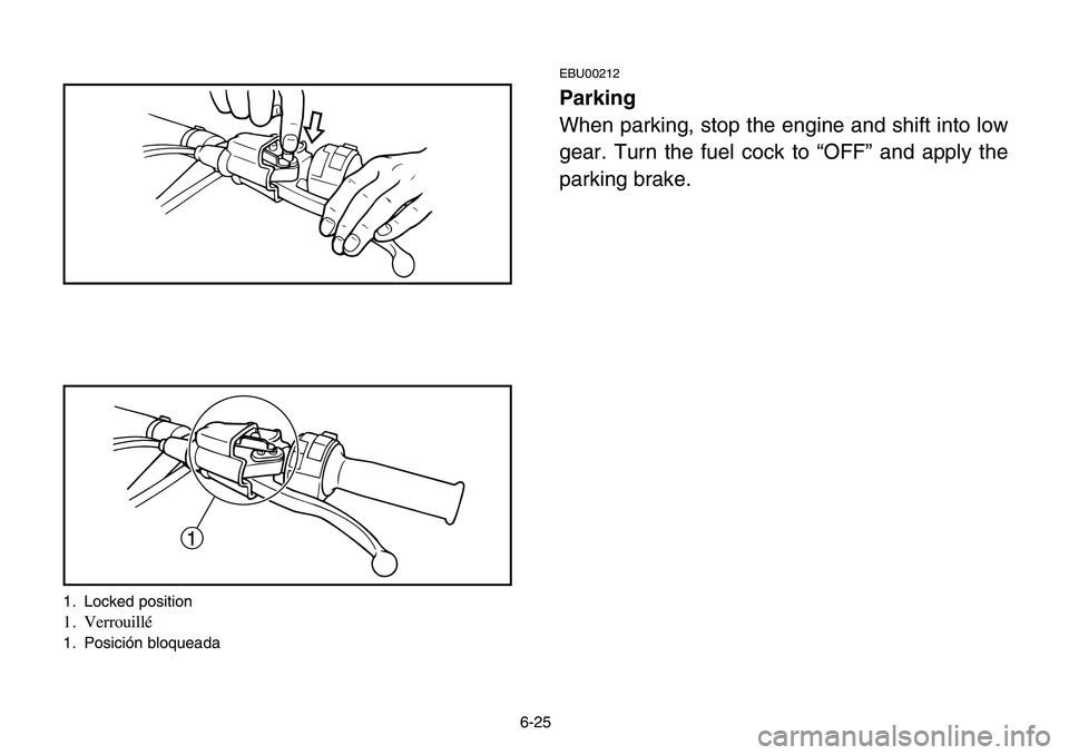 YAMAHA BANSHEE 350 2006  Owners Manual 6-25
EBU00212
Parking
When parking, stop the engine and shift into low
gear. Turn the fuel cock to “OFF” and apply the
parking brake.
1
1. Locked position
1. Verrouillé
1. Posición bloqueada 