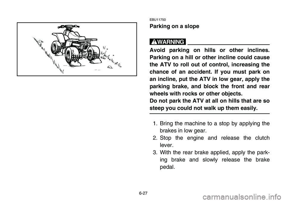 YAMAHA BANSHEE 350 2006 Owners Manual 6-27
EBU11750
Parking on a slope
w
Avoid parking on hills or other inclines.
Parking on a hill or other incline could cause
the ATV to roll out of control, increasing the
chance of an accident. If you YAMAHA BANSHEE 350 2006 Owners Manual 6-27
EBU11750
Parking on a slope
w
Avoid parking on hills or other inclines.
Parking on a hill or other incline could cause
the ATV to roll out of control, increasing the
chance of an accident. If you