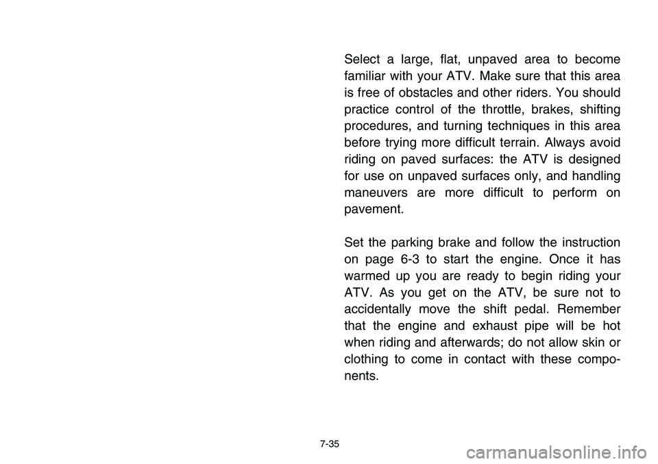 YAMAHA BANSHEE 350 2006 User Guide 7-35
Select a large, flat, unpaved area to become
familiar with your ATV. Make sure that this area
is free of obstacles and other riders. You should
practice control of the throttle, brakes, shifting
