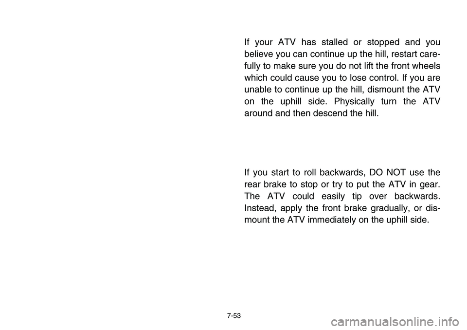 YAMAHA BANSHEE 350 2006  Owners Manual 7-53
If your ATV has stalled or stopped and you
believe you can continue up the hill, restart care-
fully to make sure you do not lift the front wheels
which could cause you to lose control. If you ar