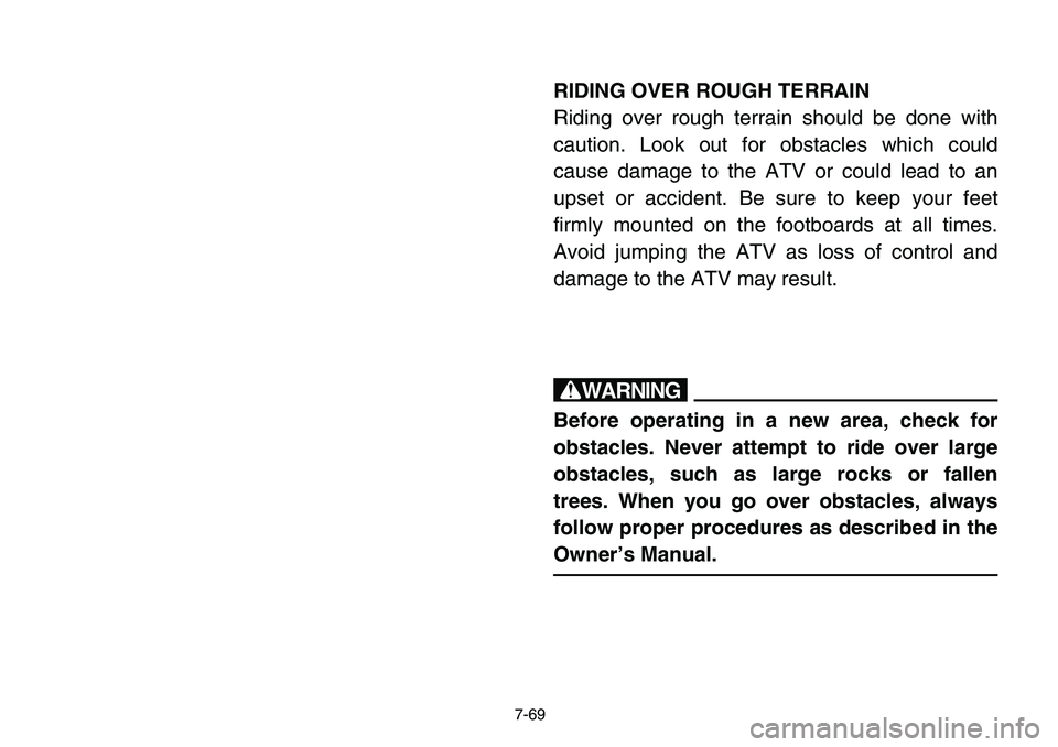 YAMAHA BANSHEE 350 2006 Owners Manual 7-69
RIDING OVER ROUGH TERRAIN
Riding over rough terrain should be done with
caution. Look out for obstacles which could
cause damage to the ATV or could lead to an
upset or accident. Be sure to keep YAMAHA BANSHEE 350 2006 Owners Manual 7-69
RIDING OVER ROUGH TERRAIN
Riding over rough terrain should be done with
caution. Look out for obstacles which could
cause damage to the ATV or could lead to an
upset or accident. Be sure to keep