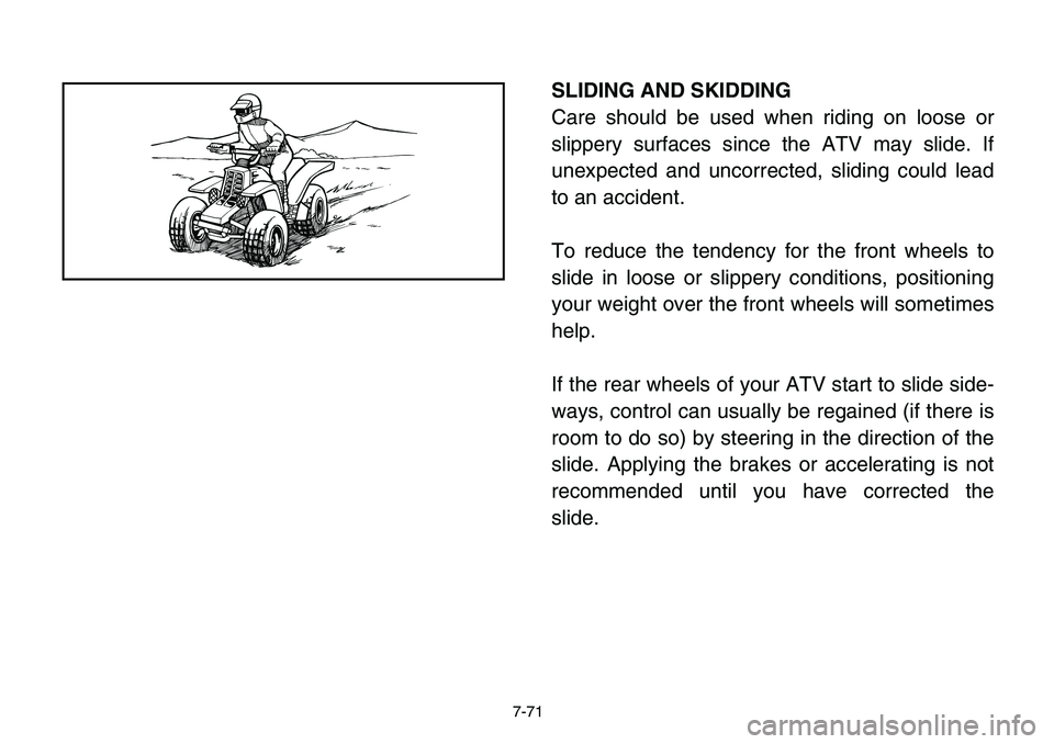 YAMAHA BANSHEE 350 2006 Owners Manual 7-71
SLIDING AND SKIDDING
Care should be used when riding on loose or
slippery surfaces since the ATV may slide. If
unexpected and uncorrected, sliding could lead
to an accident.
To reduce the tendenc YAMAHA BANSHEE 350 2006 Owners Manual 7-71
SLIDING AND SKIDDING
Care should be used when riding on loose or
slippery surfaces since the ATV may slide. If
unexpected and uncorrected, sliding could lead
to an accident.
To reduce the tendenc