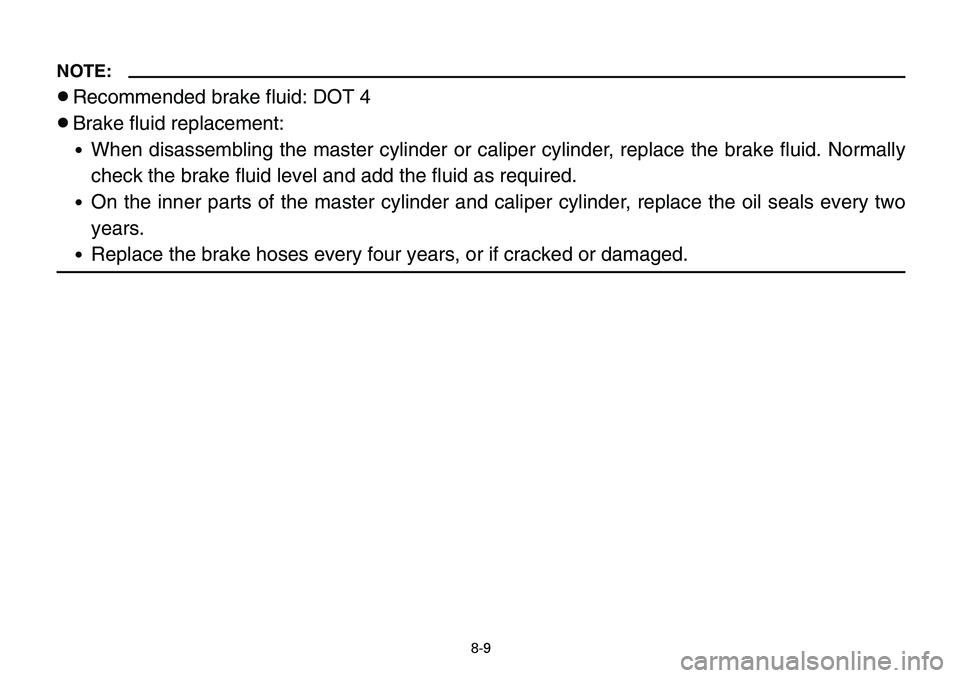 YAMAHA BANSHEE 350 2006 Owners Manual 8-9
NOTE:
8Recommended brake fluid: DOT 4
8Brake fluid replacement:
9When disassembling the master cylinder or caliper cylinder, replace the brake fluid. Normally
check the brake fluid level and add t YAMAHA BANSHEE 350 2006 Owners Manual 8-9
NOTE:
8Recommended brake fluid: DOT 4
8Brake fluid replacement:
9When disassembling the master cylinder or caliper cylinder, replace the brake fluid. Normally
check the brake fluid level and add t