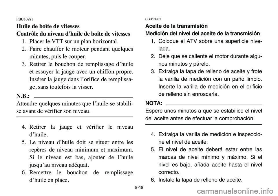 YAMAHA BANSHEE 350 2006 Manuale de Empleo (in Spanish) 8-18
FBU10981
Huile de boîte de vitesses
Contrôle du niveau d’huile de boîte de vitesses
1. Placer le VTT sur un plan horizontal.
2. Faire chauffer le moteur pendant quelques
minutes, puis le cou YAMAHA BANSHEE 350 2006 Manuale de Empleo (in Spanish) 8-18
FBU10981
Huile de boîte de vitesses
Contrôle du niveau d’huile de boîte de vitesses
1. Placer le VTT sur un plan horizontal.
2. Faire chauffer le moteur pendant quelques
minutes, puis le cou