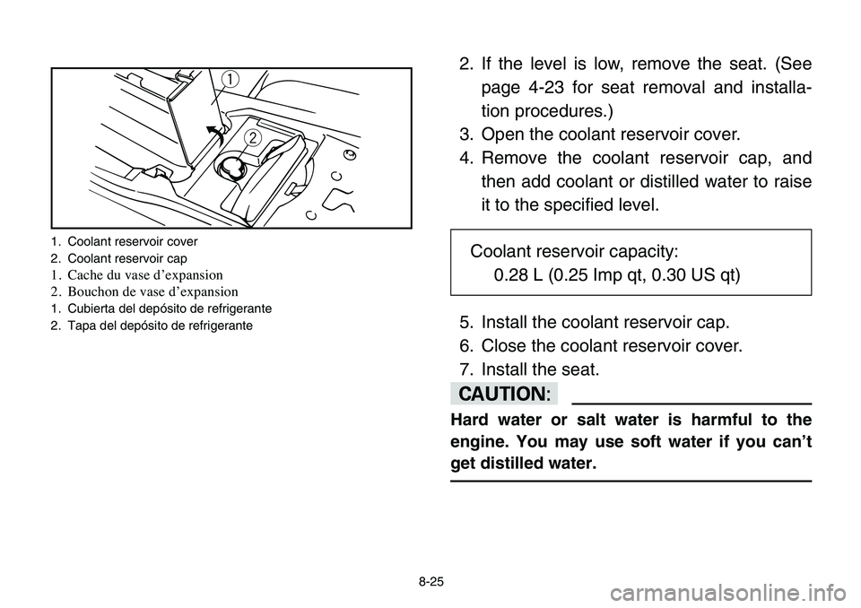 YAMAHA BANSHEE 350 2006  Manuale de Empleo (in Spanish) 8-25
2. If the level is low, remove the seat. (See
page 4-23 for seat removal and installa-
tion procedures.)
3. Open the coolant reservoir cover.
4. Remove the coolant reservoir cap, and
then add coo