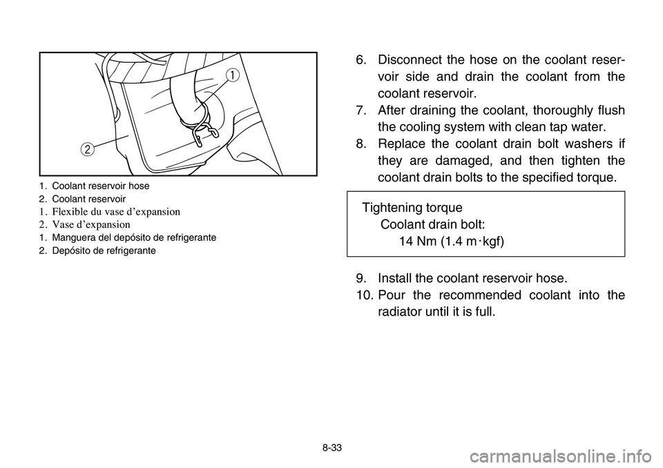 YAMAHA BANSHEE 350 2006  Manuale de Empleo (in Spanish) 8-33
6. Disconnect the hose on the coolant reser-
voir side and drain the coolant from the
coolant reservoir.
7. After draining the coolant, thoroughly flush
the cooling system with clean tap water.
8