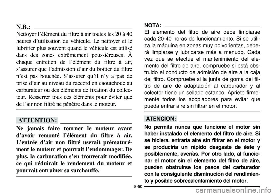 YAMAHA BANSHEE 350 2006 Manuale de Empleo (in Spanish) 8-50
N.B.:
Nettoyer l’élément du filtre à air toutes les 20 à 40
heures d’utilisation du véhicule. Le nettoyer et le
lubrifier plus souvent quand le véhicule est utilisé
dans des zones extr YAMAHA BANSHEE 350 2006 Manuale de Empleo (in Spanish) 8-50
N.B.:
Nettoyer l’élément du filtre à air toutes les 20 à 40
heures d’utilisation du véhicule. Le nettoyer et le
lubrifier plus souvent quand le véhicule est utilisé
dans des zones extr