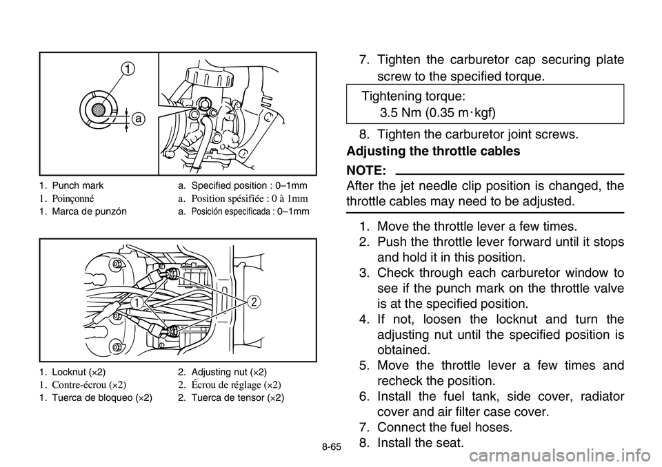 YAMAHA BANSHEE 350 2006 Owners Manual 8-65
7. Tighten the carburetor cap securing plate
screw to the specified torque.
8. Tighten the carburetor joint screws.
Adjusting the throttle cables
NOTE:
After the jet needle clip position is chang YAMAHA BANSHEE 350 2006 Owners Manual 8-65
7. Tighten the carburetor cap securing plate
screw to the specified torque.
8. Tighten the carburetor joint screws.
Adjusting the throttle cables
NOTE:
After the jet needle clip position is chang